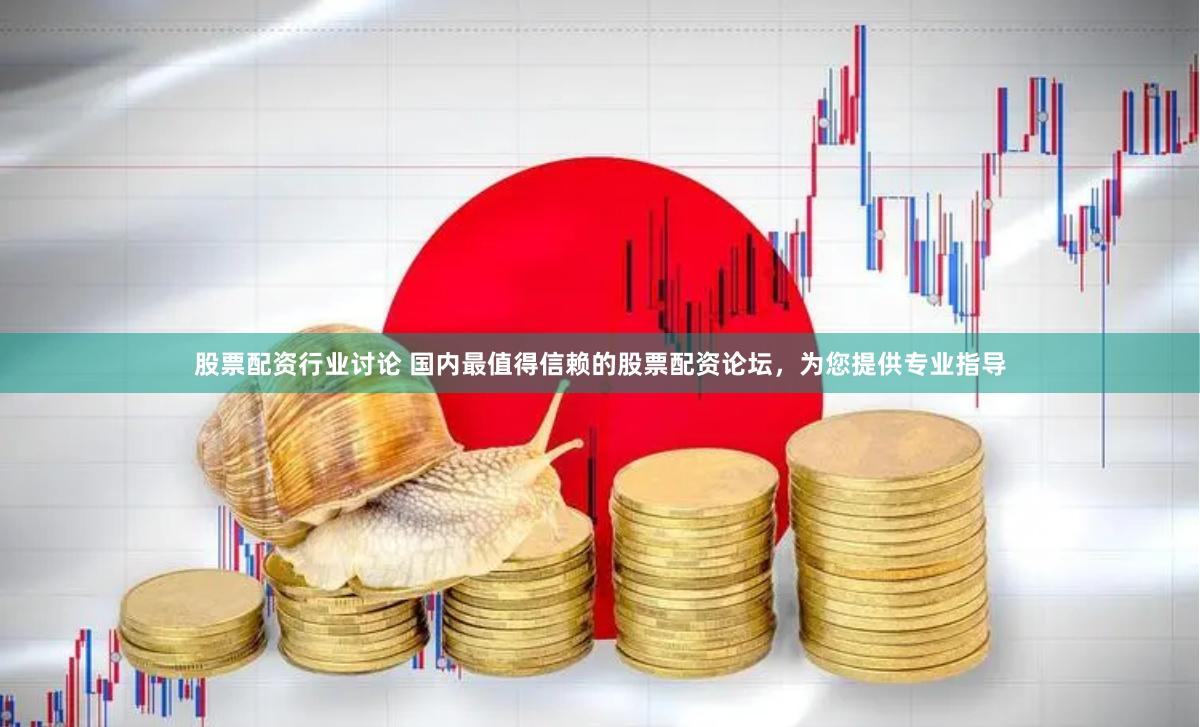 股票配资行业讨论 国内最值得信赖的股票配资论坛，为您提供专业指导