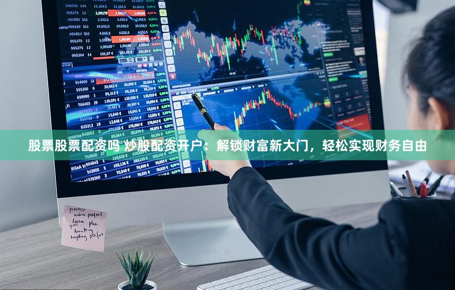 股票股票配资吗 炒股配资开户：解锁财富新大门，轻松实现财务自由