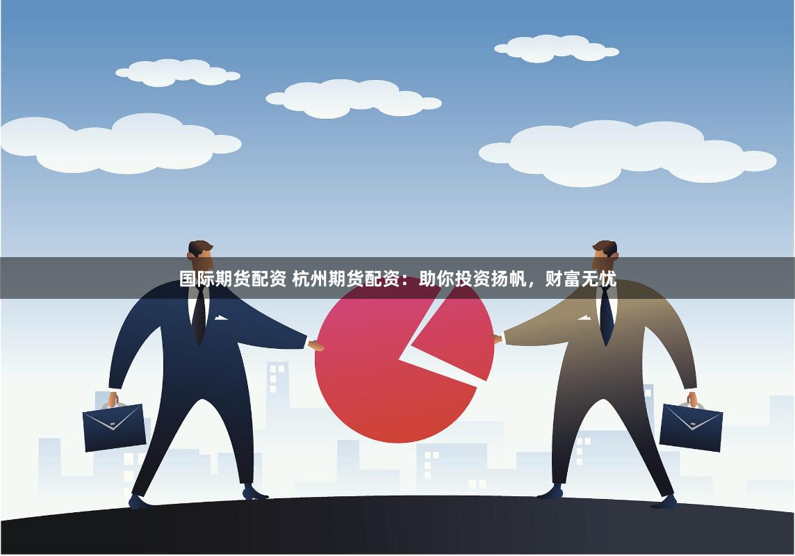 国际期货配资 杭州期货配资：助你投资扬帆，财富无忧
