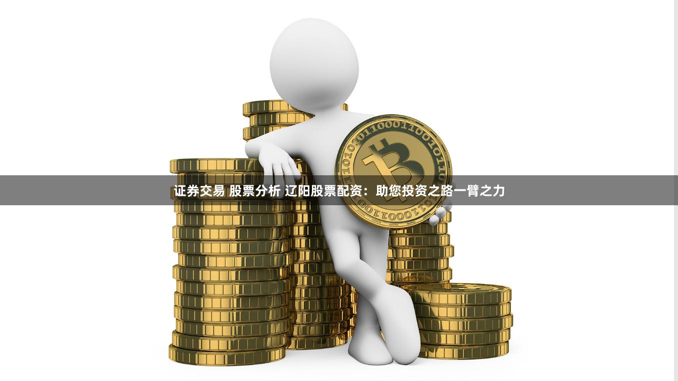 证券交易 股票分析 辽阳股票配资：助您投资之路一臂之力