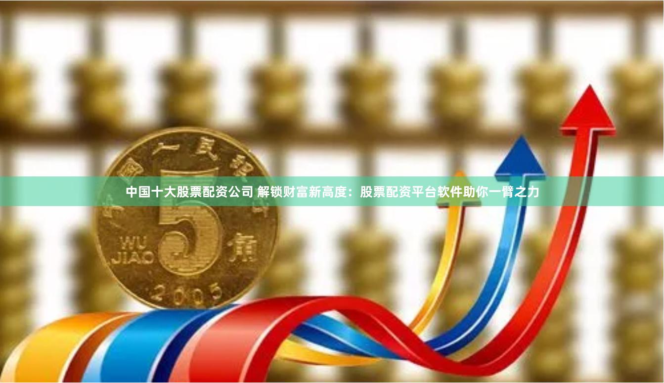 中国十大股票配资公司 解锁财富新高度：股票配资平台软件助你一臂之力