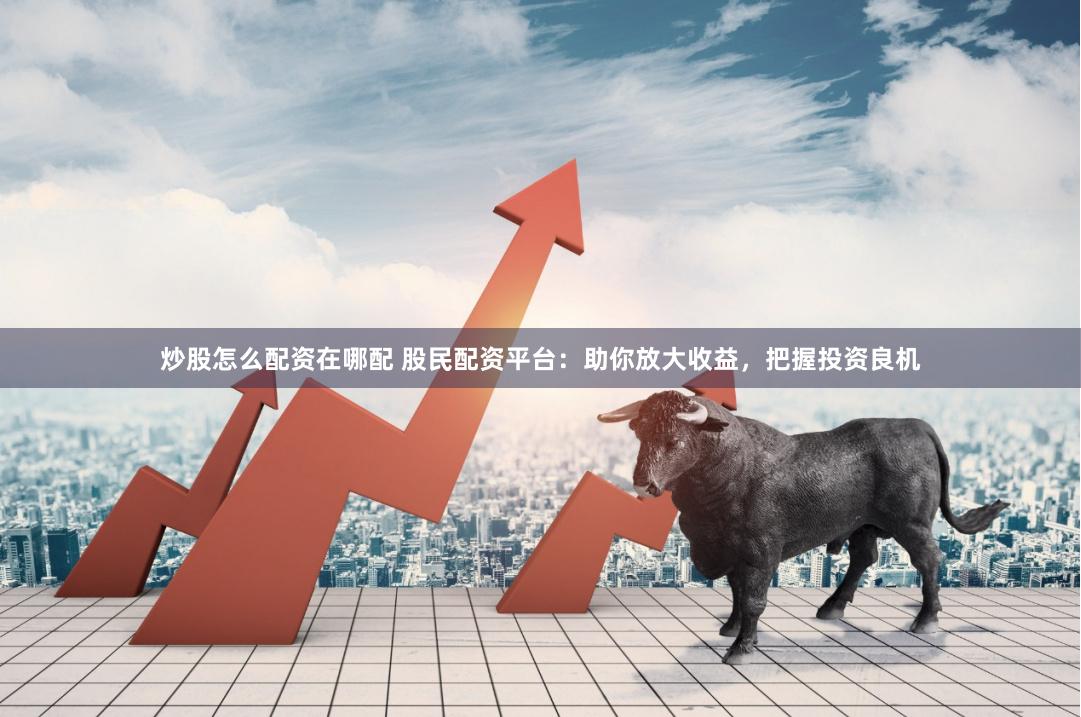 炒股怎么配资在哪配 股民配资平台：助你放大收益，把握投资良机