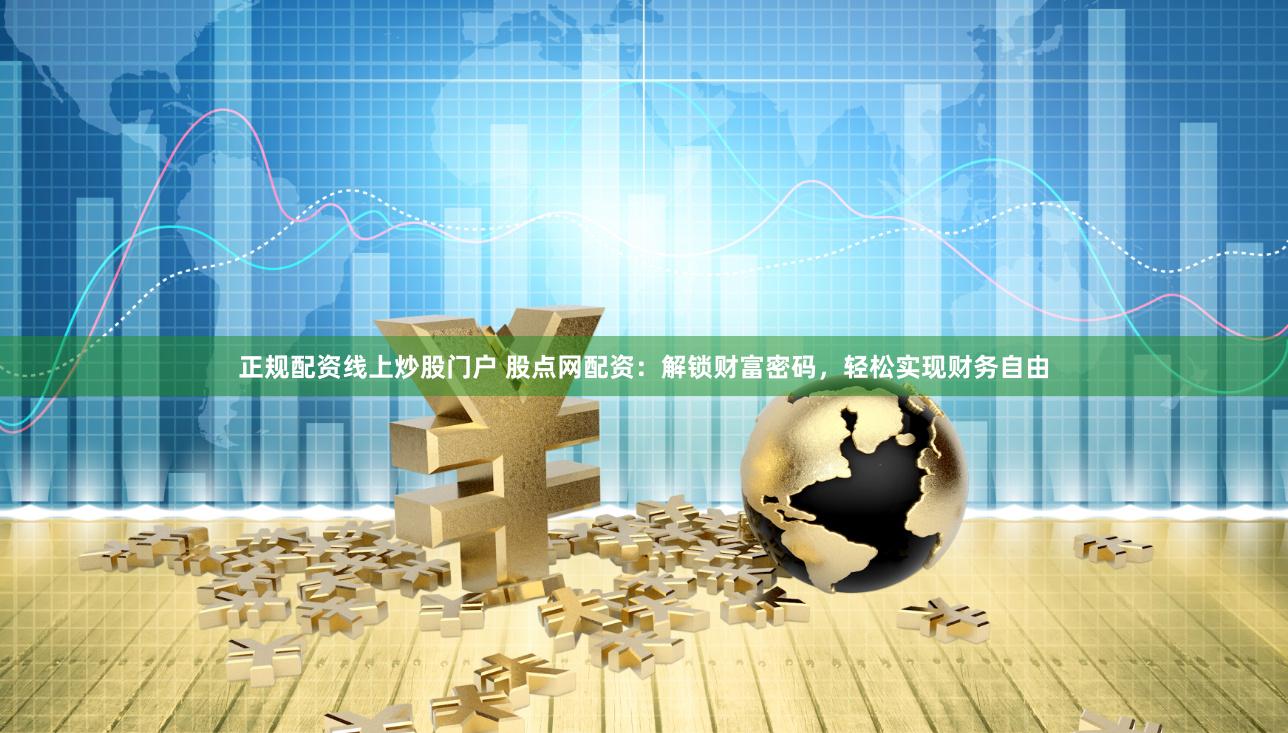 正规配资线上炒股门户 股点网配资：解锁财富密码，轻松实现财务自由