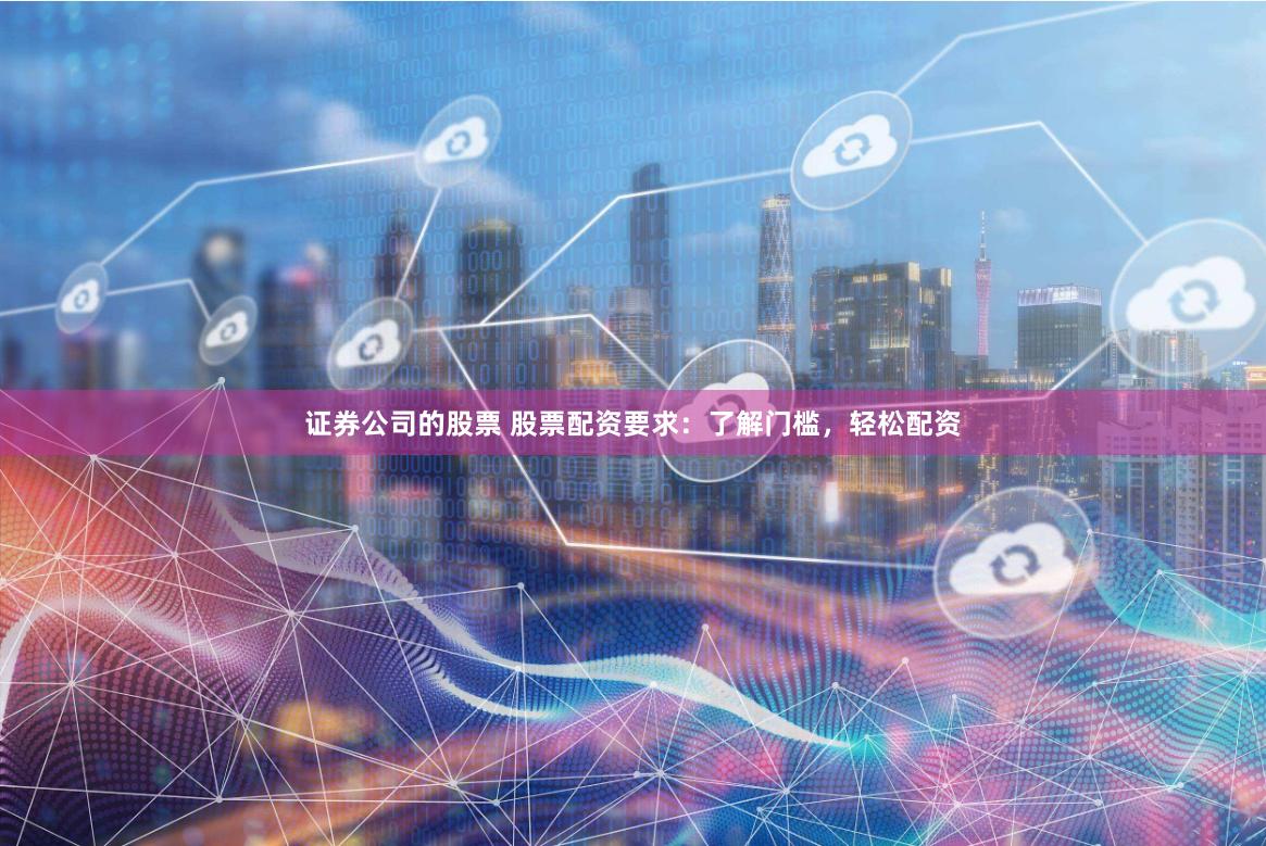 证券公司的股票 股票配资要求：了解门槛，轻松配资