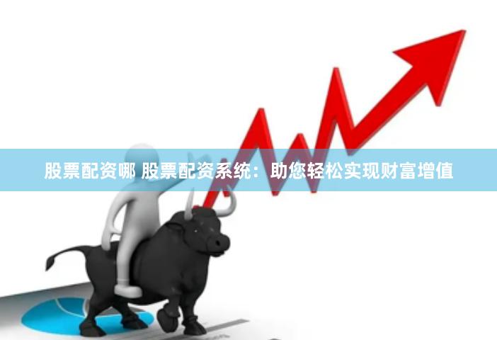 股票配资哪 股票配资系统：助您轻松实现财富增值