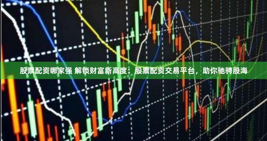 股票配资哪家强 解锁财富新高度：股票配资交易平台，助你驰骋股海