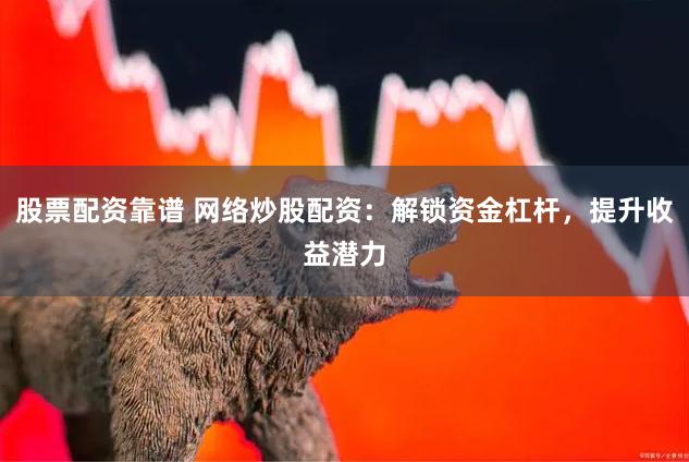 股票配资靠谱 网络炒股配资：解锁资金杠杆，提升收益潜力