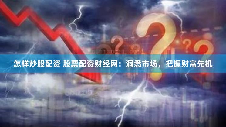 怎样炒股配资 股票配资财经网：洞悉市场，把握财富先机