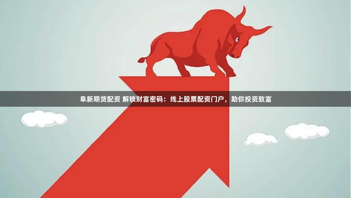 阜新期货配资 解锁财富密码：线上股票配资门户，助你投资致富