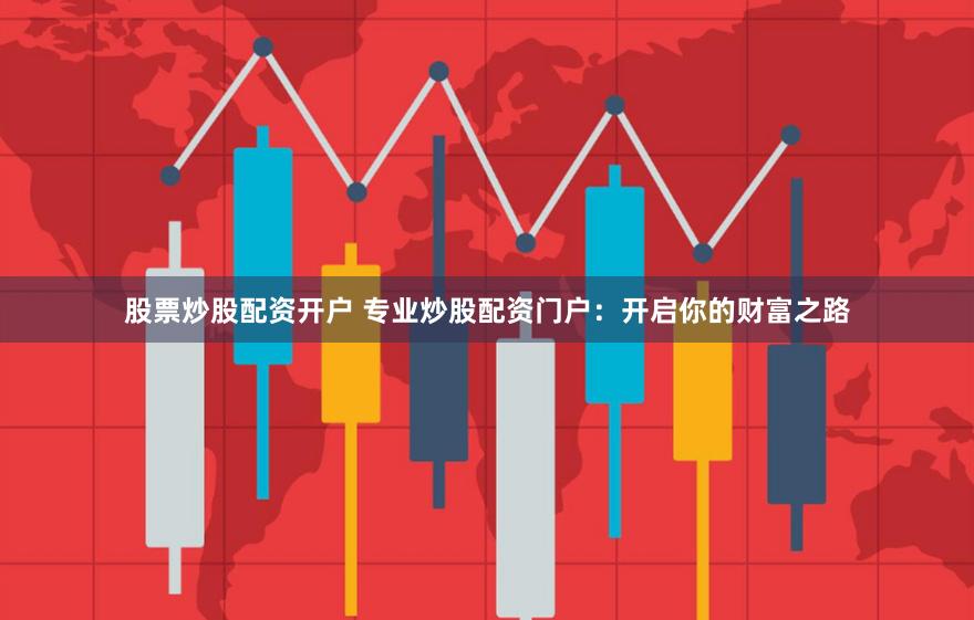股票炒股配资开户 专业炒股配资门户：开启你的财富之路