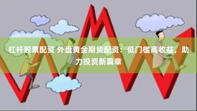 杠杆股票配资 外盘黄金期货配资：低门槛高收益，助力投资新篇章