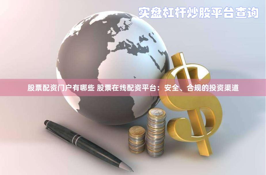 股票配资门户有哪些 股票在线配资平台：安全、合规的投资渠道