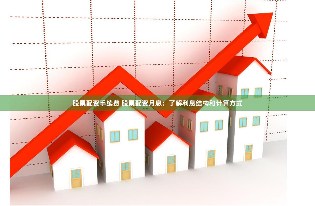 股票配资手续费 股票配资月息：了解利息结构和计算方式