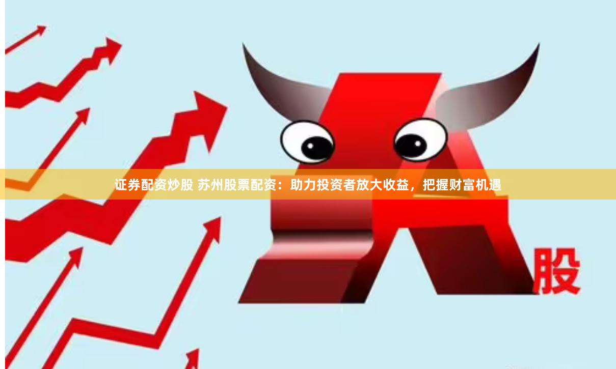 证券配资炒股 苏州股票配资：助力投资者放大收益，把握财富机遇
