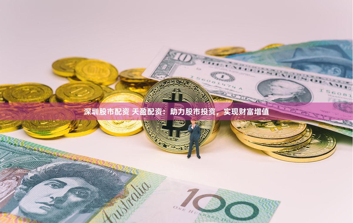 深圳股市配资 天盈配资：助力股市投资，实现财富增值