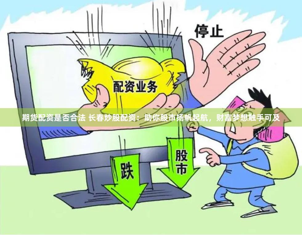 期货配资是否合法 长春炒股配资：助你股市扬帆起航，财富梦想触手可及