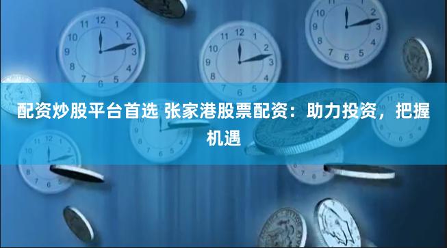 配资炒股平台首选 张家港股票配资：助力投资，把握机遇