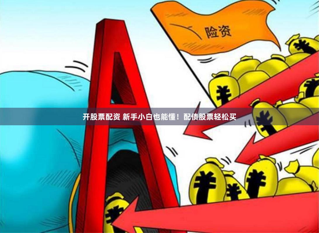 开股票配资 新手小白也能懂！配债股票轻松买