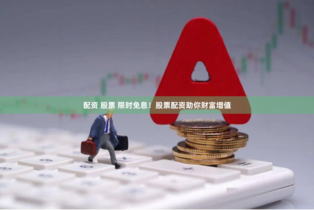 配资 股票 限时免息！股票配资助你财富增值