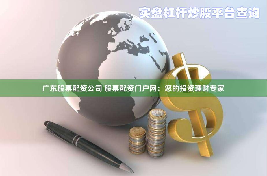 广东股票配资公司 股票配资门户网：您的投资理财专家