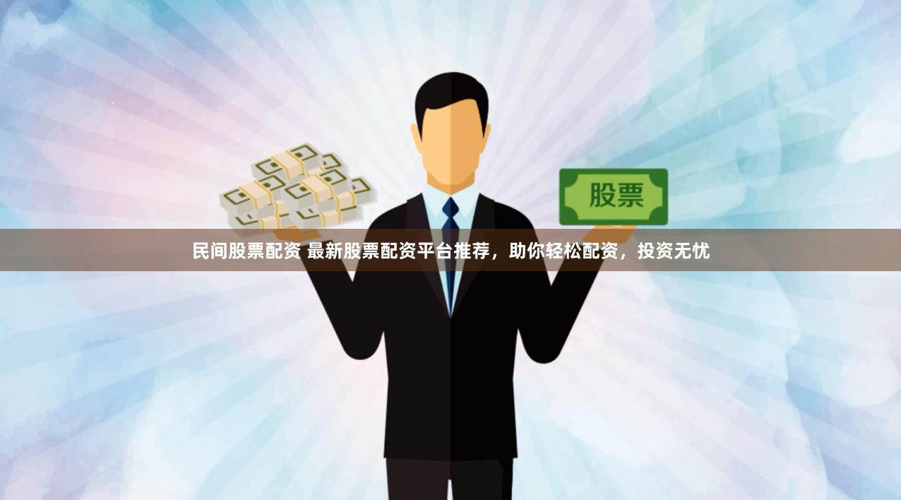 民间股票配资 最新股票配资平台推荐，助你轻松配资，投资无忧