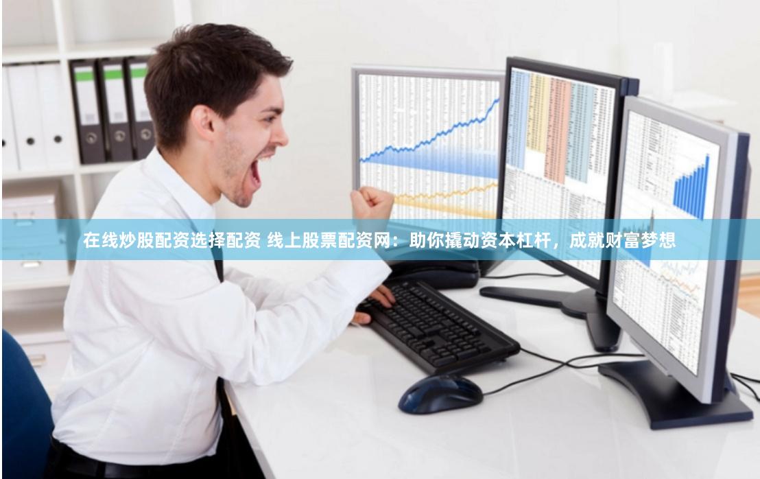 在线炒股配资选择配资 线上股票配资网：助你撬动资本杠杆，成就财富梦想