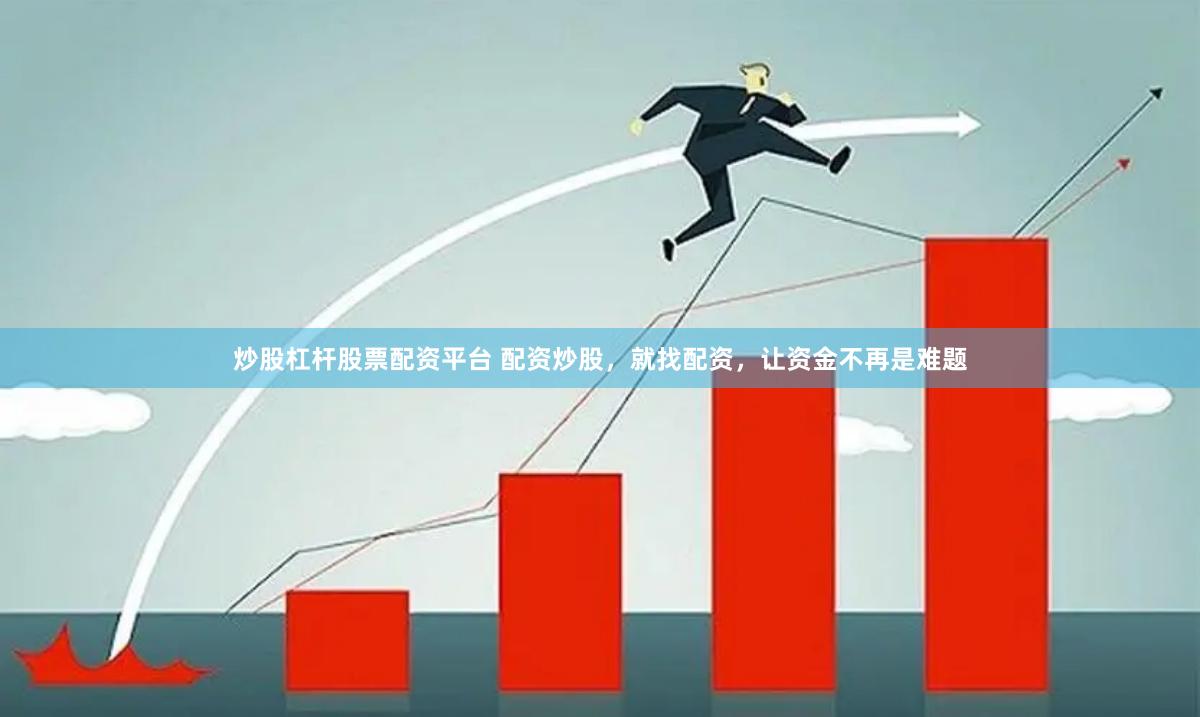炒股杠杆股票配资平台 配资炒股，就找配资，让资金不再是难题