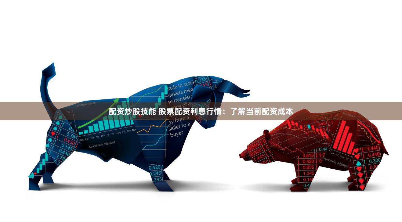 配资炒股技能 股票配资利息行情：了解当前配资成本