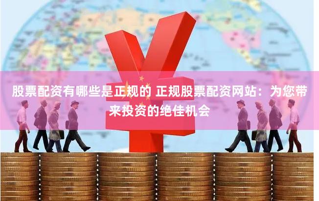 股票配资有哪些是正规的 正规股票配资网站：为您带来投资的绝佳机会