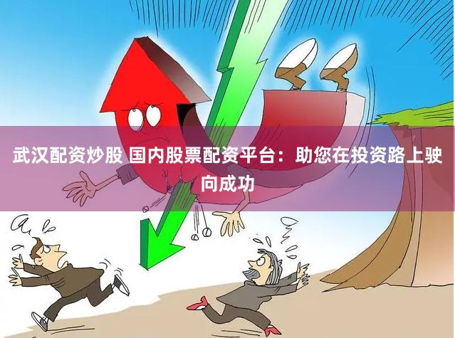 武汉配资炒股 国内股票配资平台：助您在投资路上驶向成功