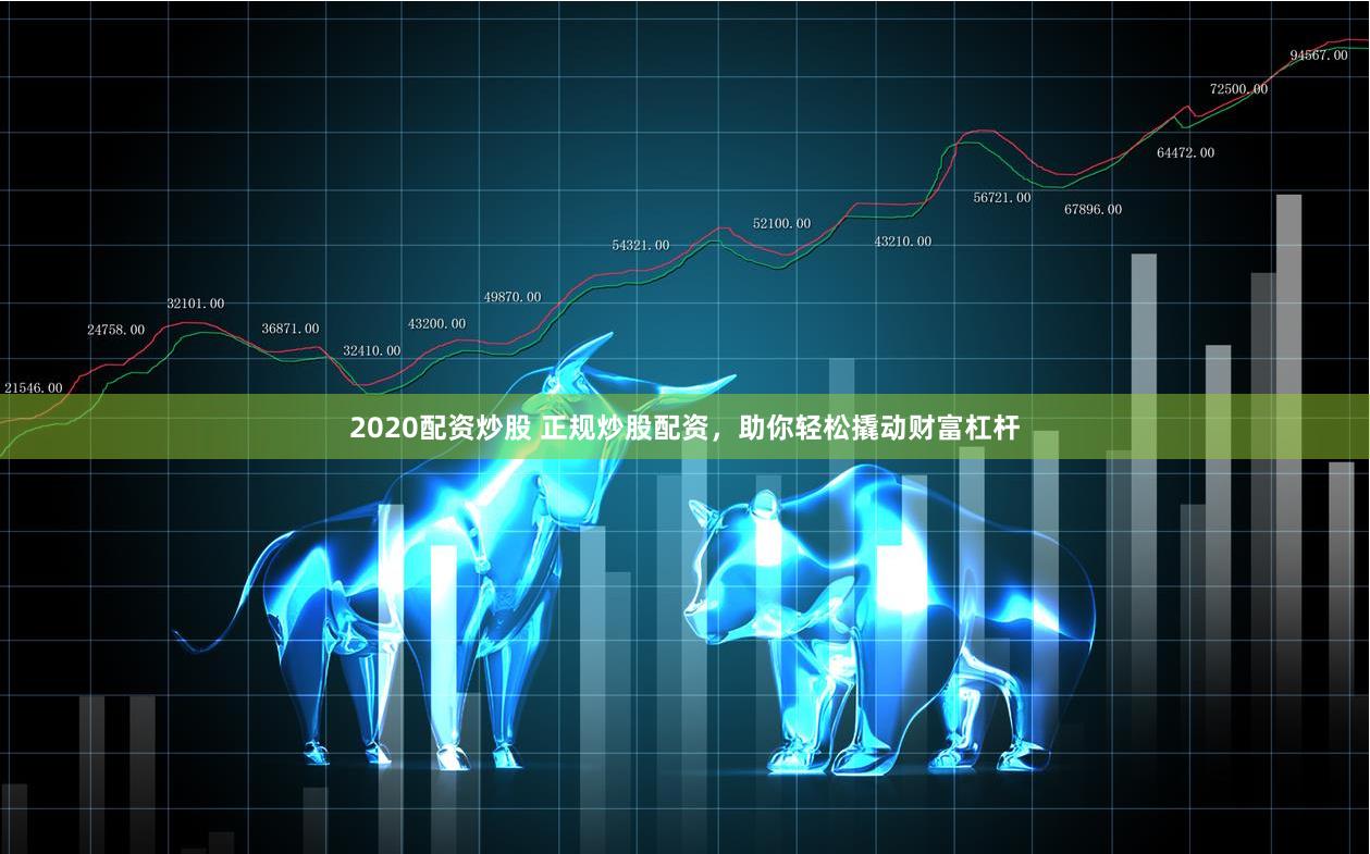 2020配资炒股 正规炒股配资，助你轻松撬动财富杠杆