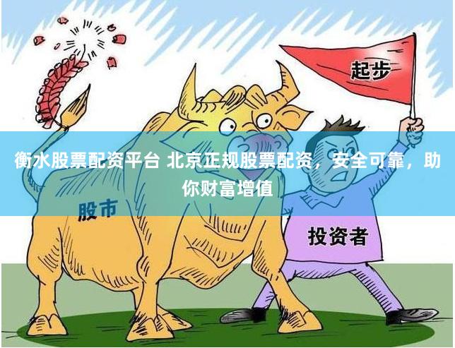 衡水股票配资平台 北京正规股票配资，安全可靠，助你财富增值