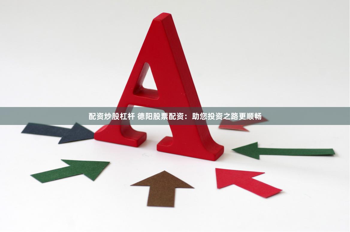 配资炒股杠杆 德阳股票配资：助您投资之路更顺畅