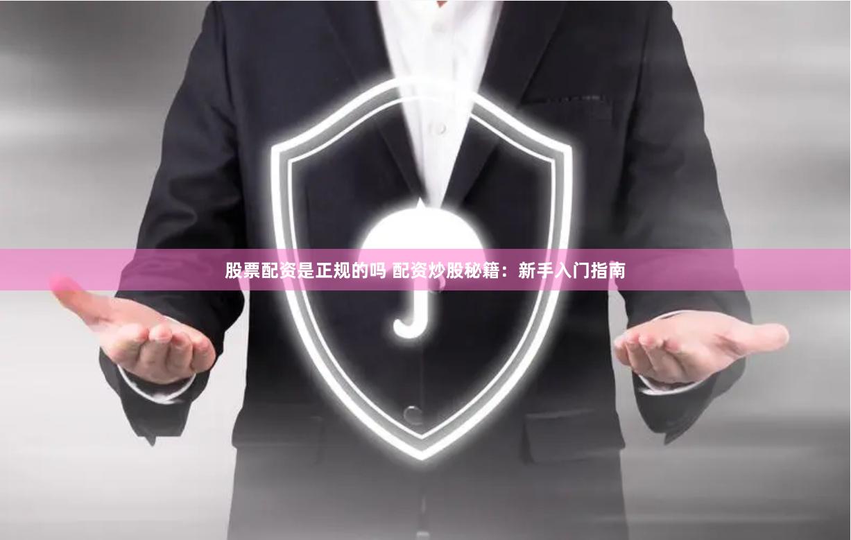 股票配资是正规的吗 配资炒股秘籍：新手入门指南