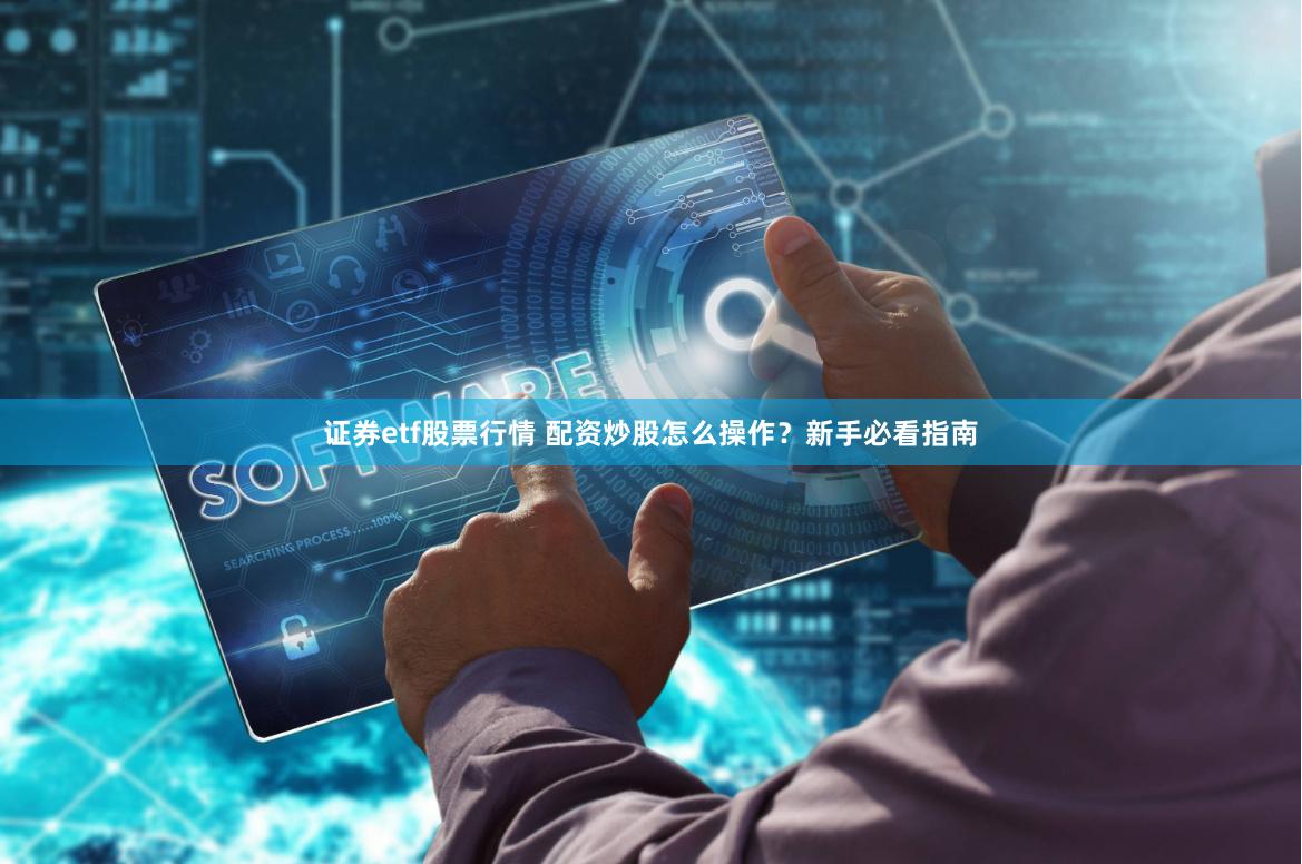 证券etf股票行情 配资炒股怎么操作？新手必看指南