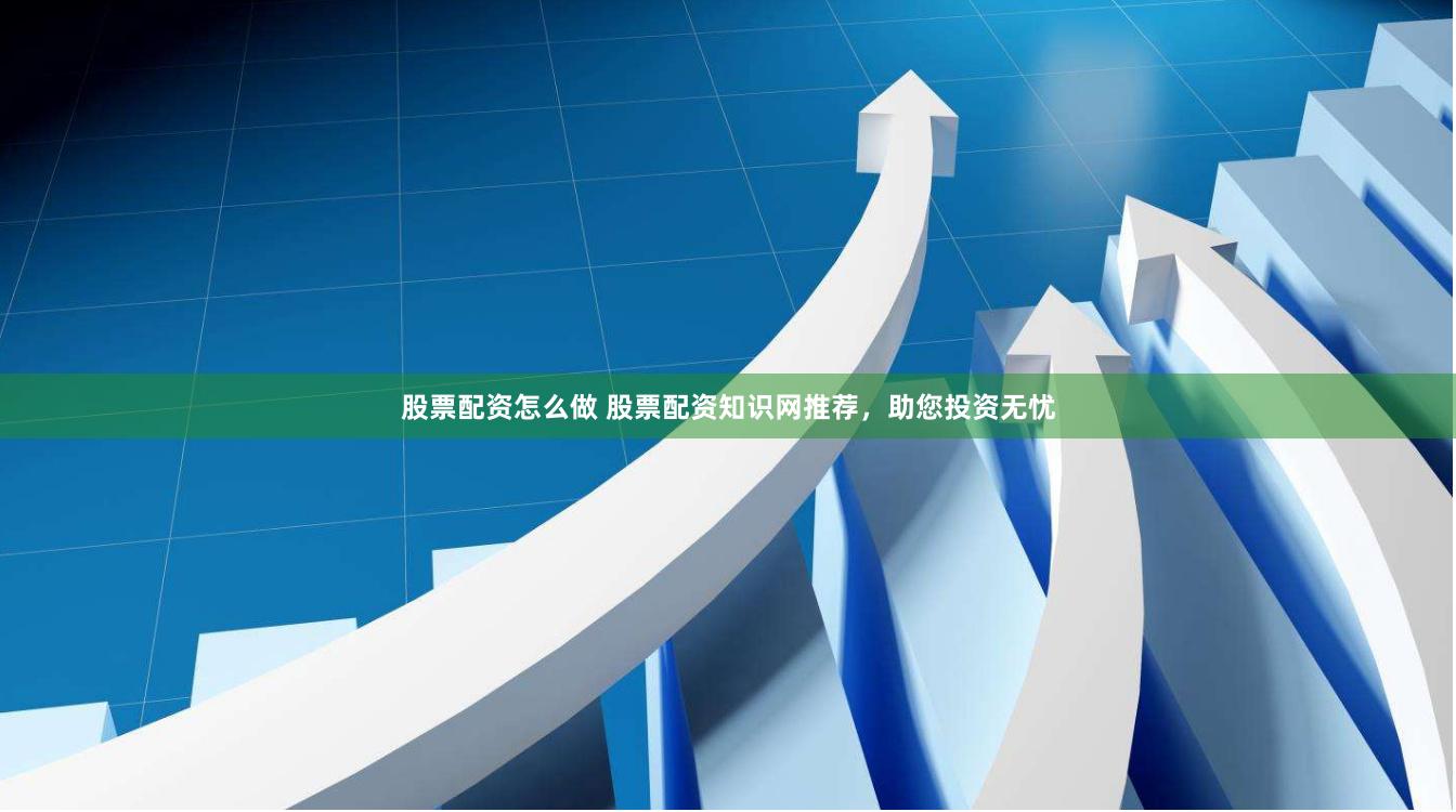 股票配资怎么做 股票配资知识网推荐，助您投资无忧