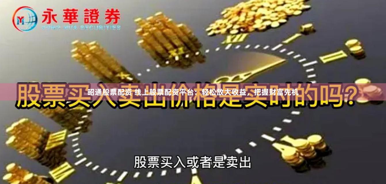 昭通股票配资 线上股票配资平台：轻松放大收益，把握财富先机