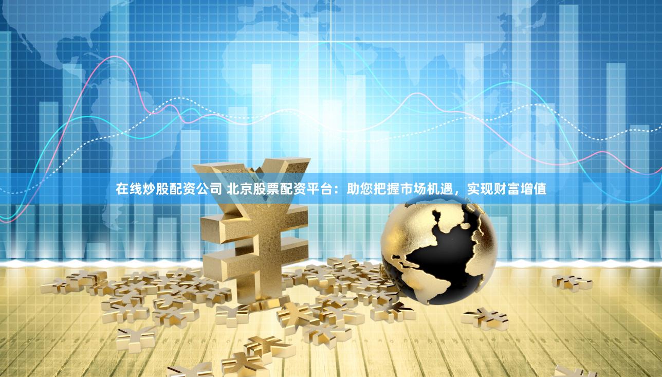 在线炒股配资公司 北京股票配资平台：助您把握市场机遇，实现财富增值