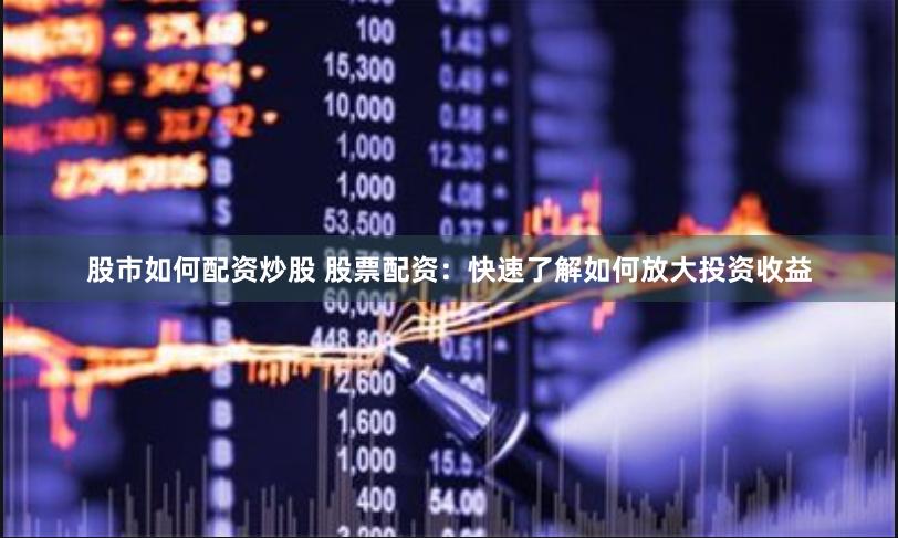 股市如何配资炒股 股票配资：快速了解如何放大投资收益