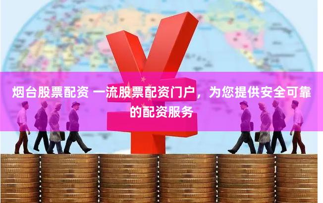 烟台股票配资 一流股票配资门户，为您提供安全可靠的配资服务