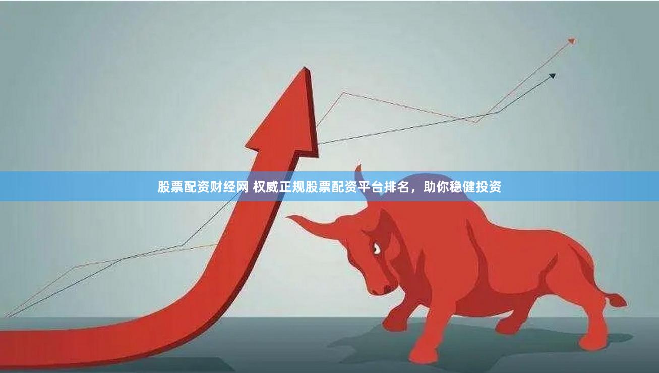 股票配资财经网 权威正规股票配资平台排名，助你稳健投资