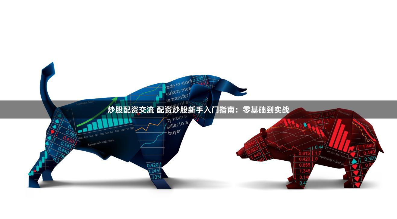 炒股配资交流 配资炒股新手入门指南：零基础到实战