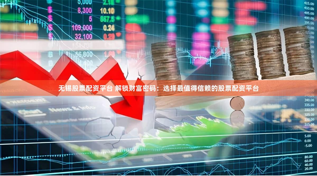 无锡股票配资平台 解锁财富密码：选择最值得信赖的股票配资平台