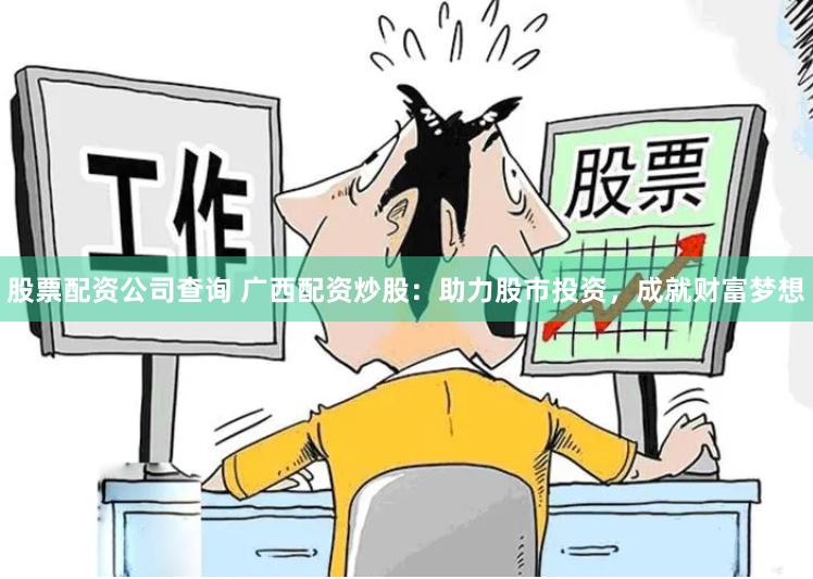 股票配资公司查询 广西配资炒股：助力股市投资，成就财富梦想