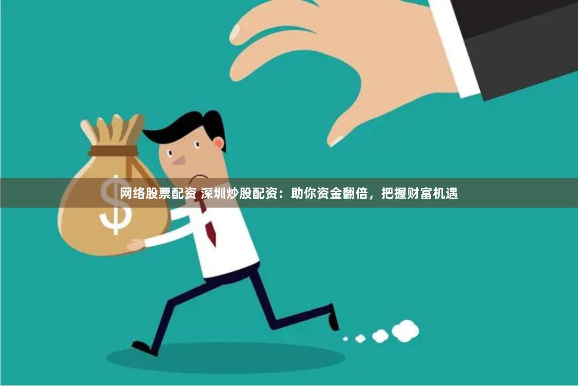 网络股票配资 深圳炒股配资：助你资金翻倍，把握财富机遇