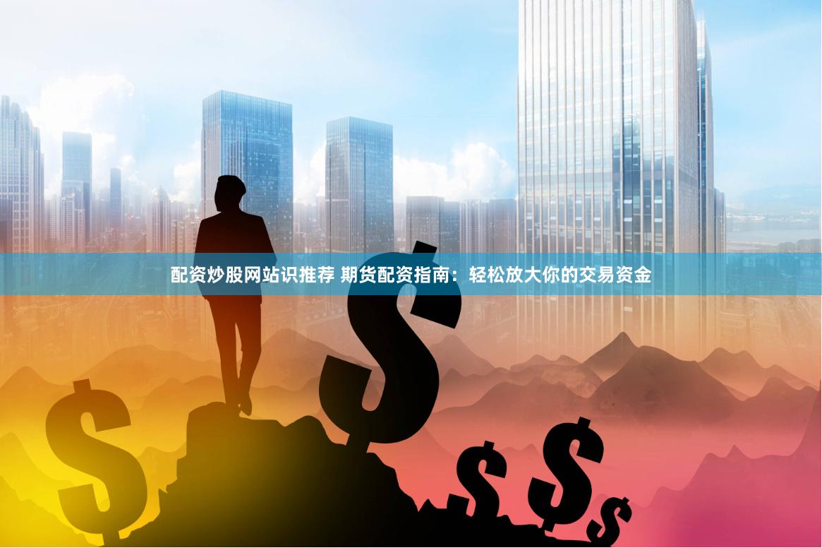 配资炒股网站识推荐 期货配资指南：轻松放大你的交易资金