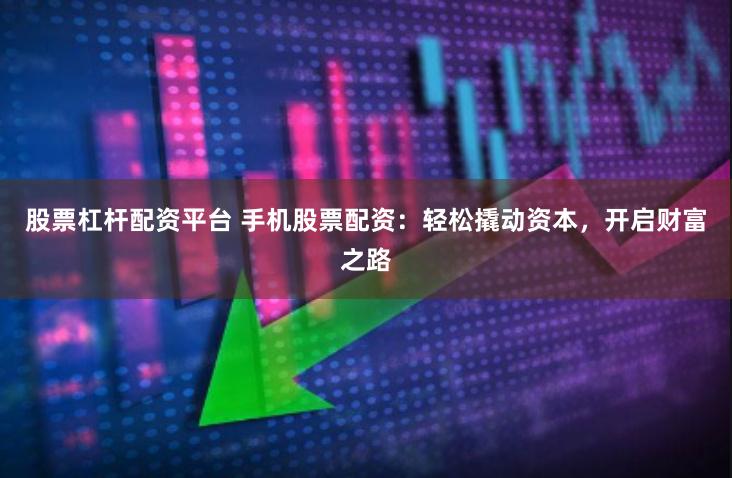 股票杠杆配资平台 手机股票配资：轻松撬动资本，开启财富之路