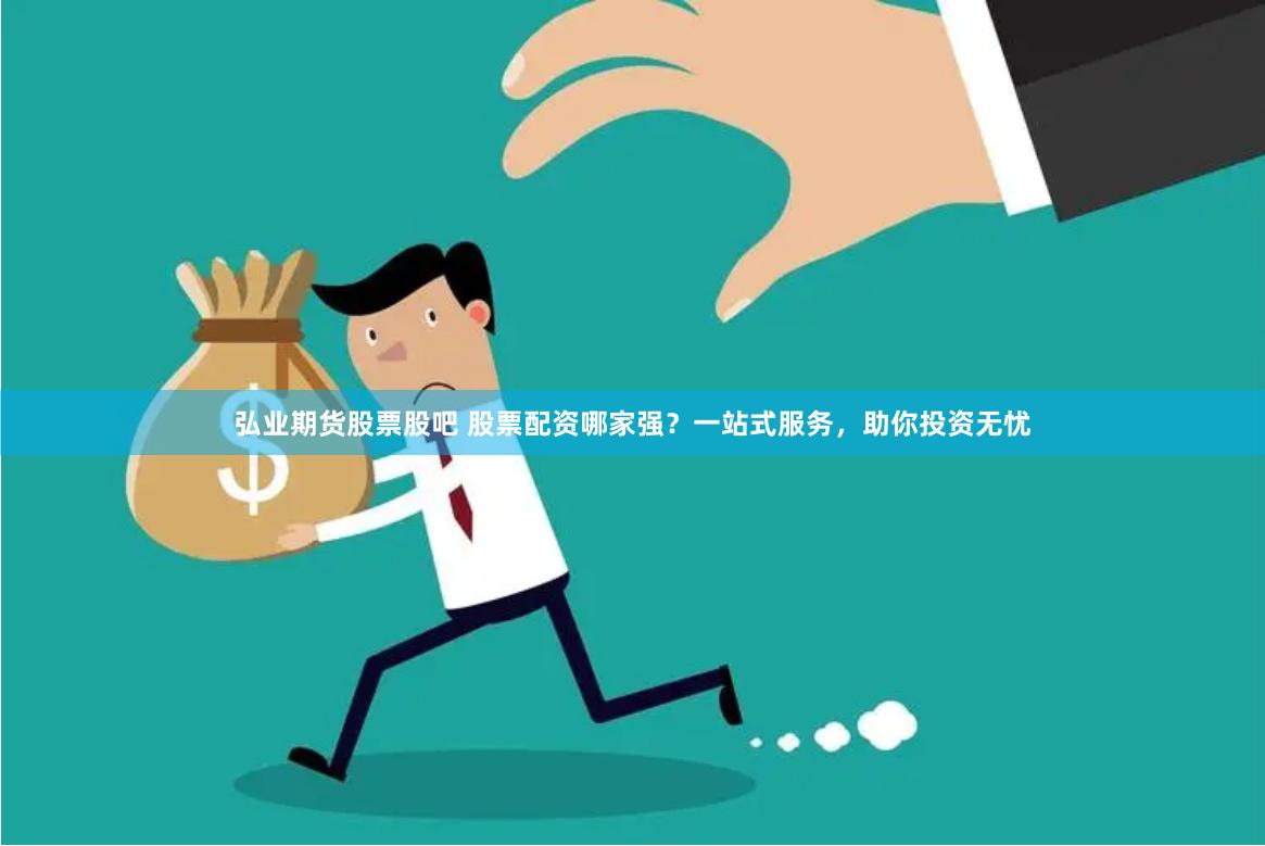 弘业期货股票股吧 股票配资哪家强？一站式服务，助你投资无忧