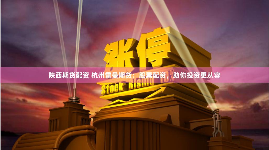 陕西期货配资 杭州雷曼期货：股票配资，助你投资更从容