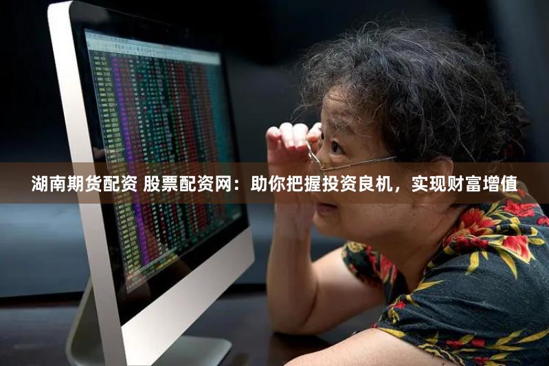 湖南期货配资 股票配资网：助你把握投资良机，实现财富增值